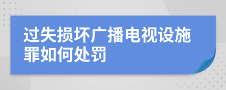 过失损坏广播电视设施罪如何处罚