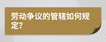 劳动争议的管辖如何规定？