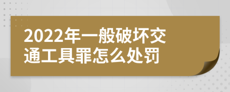 2022年一般破坏交通工具罪怎么处罚