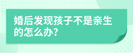 婚后发现孩子不是亲生的怎么办？