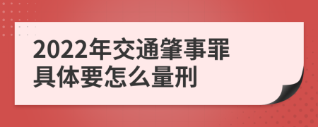 2022年交通肇事罪具体要怎么量刑