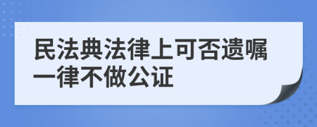 民法典法律上可否遗嘱一律不做公证