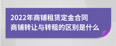 2022年商铺租赁定金合同商铺转让与转租的区别是什么