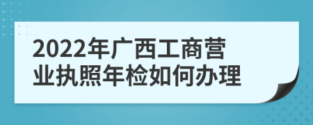 2022年广西工商营业执照年检如何办理