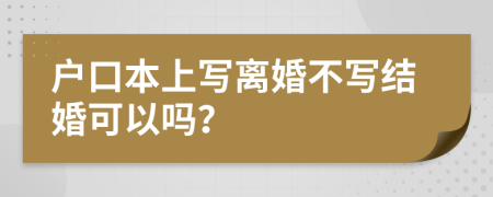 户口本上写离婚不写结婚可以吗？