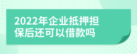 2022年企业抵押担保后还可以借款吗