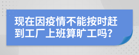 现在因疫情不能按时赶到工厂上班算旷工吗？