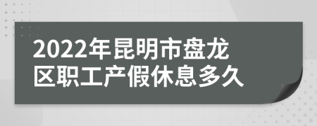 2022年昆明市盘龙区职工产假休息多久