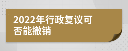 2022年行政复议可否能撤销