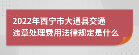 2022年西宁市大通县交通违章处理费用法律规定是什么