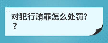 对犯行贿罪怎么处罚? ?