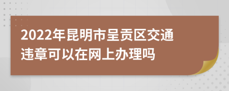 2022年昆明市呈贡区交通违章可以在网上办理吗