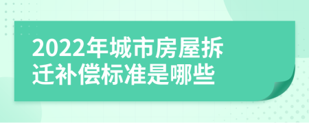 2022年城市房屋拆迁补偿标准是哪些