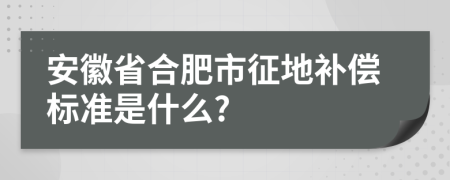 安徽省合肥市征地补偿标准是什么?