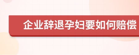 企业辞退孕妇要如何赔偿