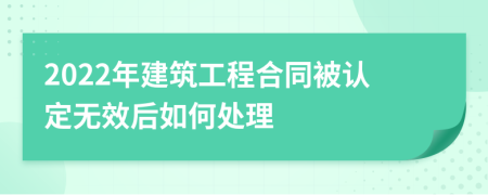 2022年建筑工程合同被认定无效后如何处理