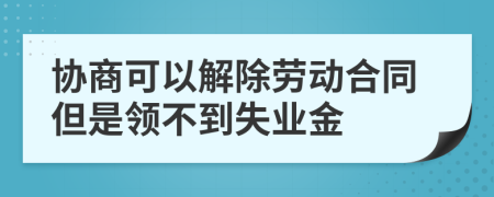 协商可以解除劳动合同但是领不到失业金