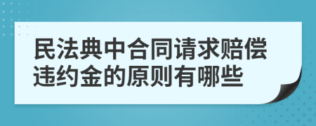 民法典中合同请求赔偿违约金的原则有哪些