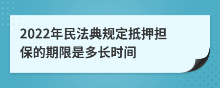 2022年民法典规定抵押担保的期限是多长时间
