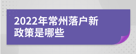 2022年常州落户新政策是哪些