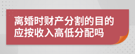 离婚时财产分割的目的应按收入高低分配吗