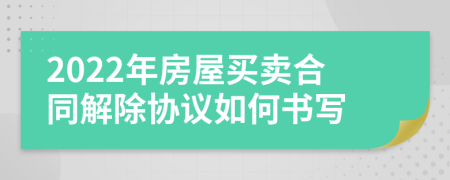 2022年房屋买卖合同解除协议如何书写