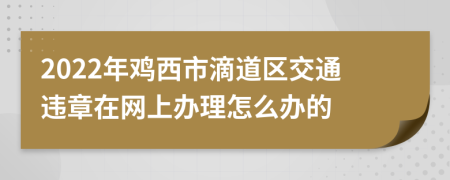2022年鸡西市滴道区交通违章在网上办理怎么办的