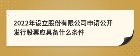 2022年设立股份有限公司申请公开发行股票应具备什么条件