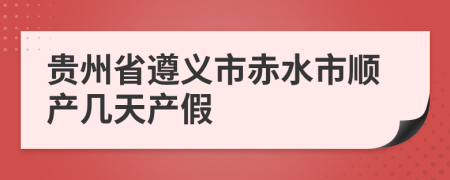 贵州省遵义市赤水市顺产几天产假