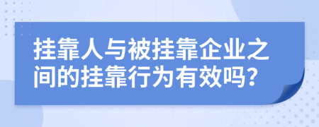 挂靠人与被挂靠企业之间的挂靠行为有效吗？