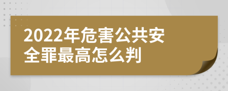 2022年危害公共安全罪最高怎么判