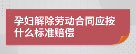 孕妇解除劳动合同应按什么标准赔偿