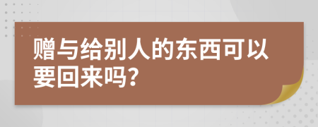 赠与给别人的东西可以要回来吗？