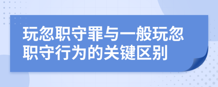 玩忽职守罪与一般玩忽职守行为的关键区别