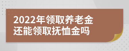 2022年领取养老金还能领取抚恤金吗