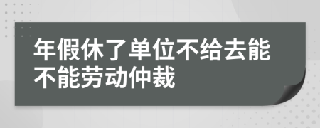 年假休了单位不给去能不能劳动仲裁