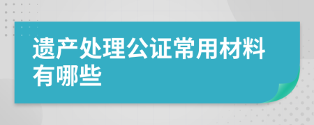 遗产处理公证常用材料有哪些
