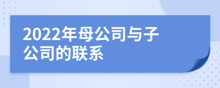 2022年母公司与子公司的联系