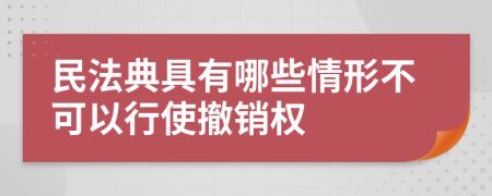 民法典具有哪些情形不可以行使撤销权