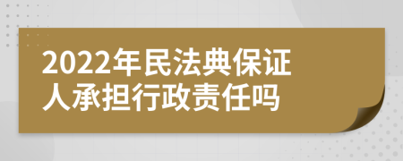 2022年民法典保证人承担行政责任吗