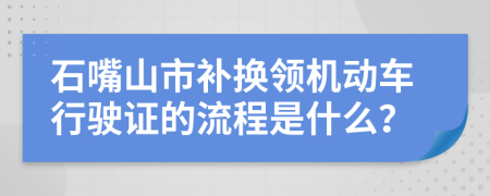 石嘴山市补换领机动车行驶证的流程是什么？