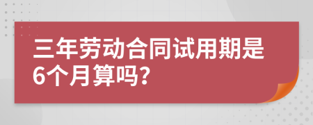 三年劳动合同试用期是6个月算吗？