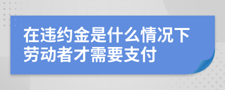 在违约金是什么情况下劳动者才需要支付