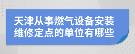 天津从事燃气设备安装维修定点的单位有哪些