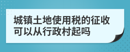 城镇土地使用税的征收可以从行政村起吗