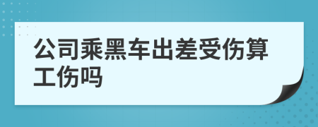 公司乘黑车出差受伤算工伤吗