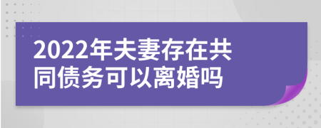 2022年夫妻存在共同债务可以离婚吗