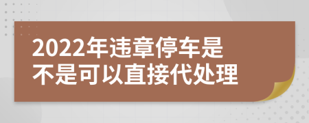 2022年违章停车是不是可以直接代处理