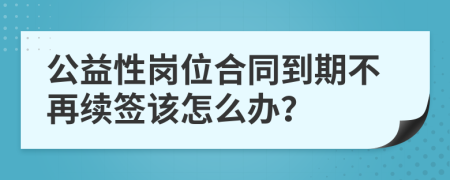 公益性岗位合同到期不再续签该怎么办？