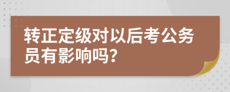 转正定级对以后考公务员有影响吗？